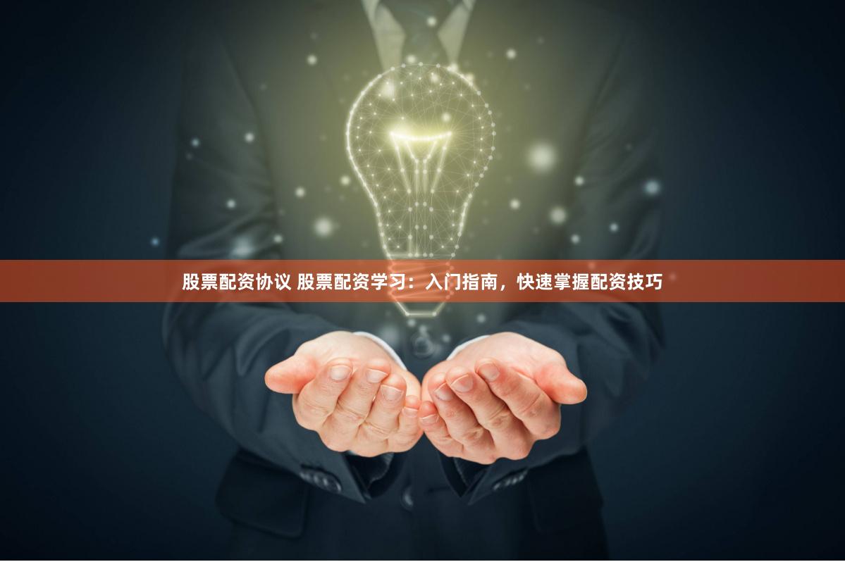 股票配资协议 股票配资学习：入门指南，快速掌握配资技巧