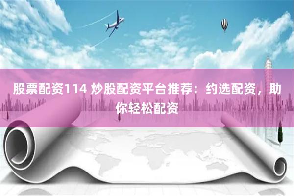 股票配资114 炒股配资平台推荐：约选配资，助你轻松配资
