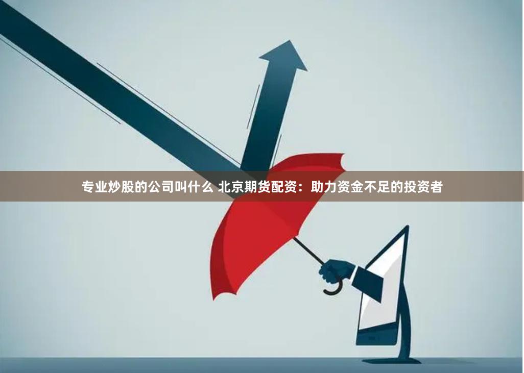 专业炒股的公司叫什么 北京期货配资：助力资金不足的投资者