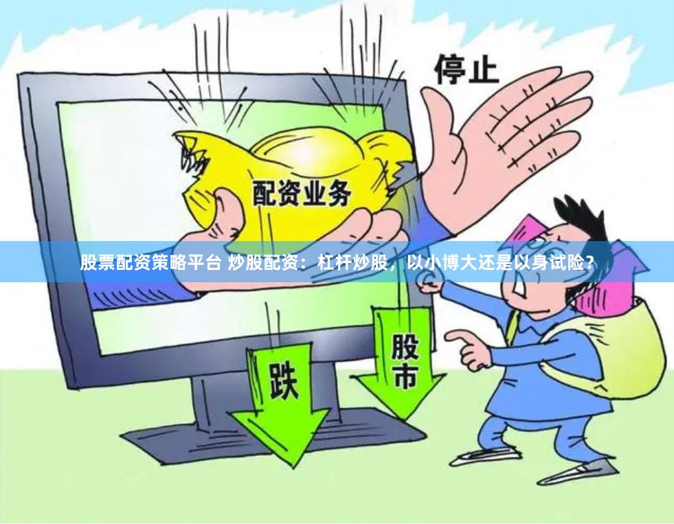 股票配资策略平台 炒股配资：杠杆炒股，以小博大还是以身试险？