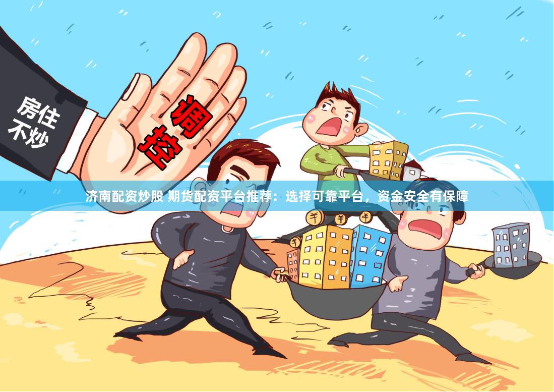 济南配资炒股 期货配资平台推荐：选择可靠平台，资金安全有保障
