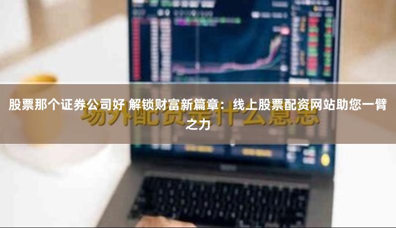 股票那个证券公司好 解锁财富新篇章：线上股票配资网站助您一臂之力