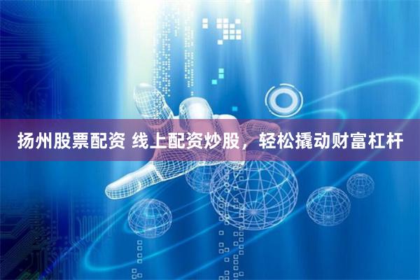 扬州股票配资 线上配资炒股，轻松撬动财富杠杆