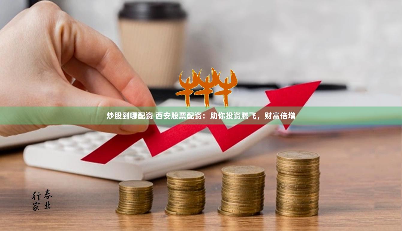 炒股到哪配资 西安股票配资：助你投资腾飞，财富倍增