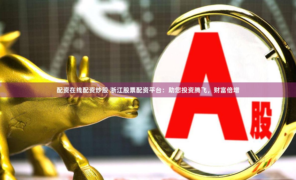 配资在线配资炒股 浙江股票配资平台：助您投资腾飞，财富倍增