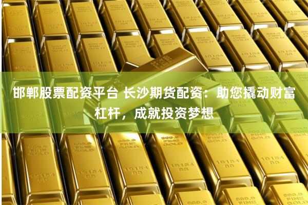 邯郸股票配资平台 长沙期货配资：助您撬动财富杠杆，成就投资梦想