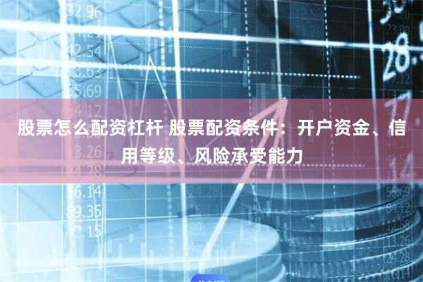 股票怎么配资杠杆 股票配资条件：开户资金、信用等级、风险承受能力