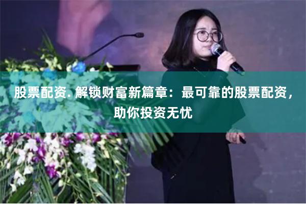 股票配资. 解锁财富新篇章：最可靠的股票配资，助你投资无忧