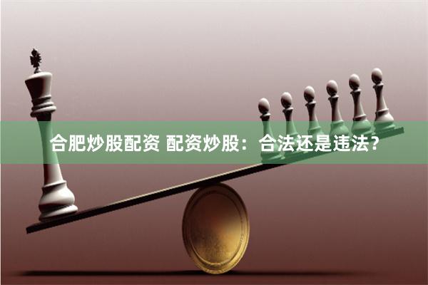 合肥炒股配资 配资炒股：合法还是违法？