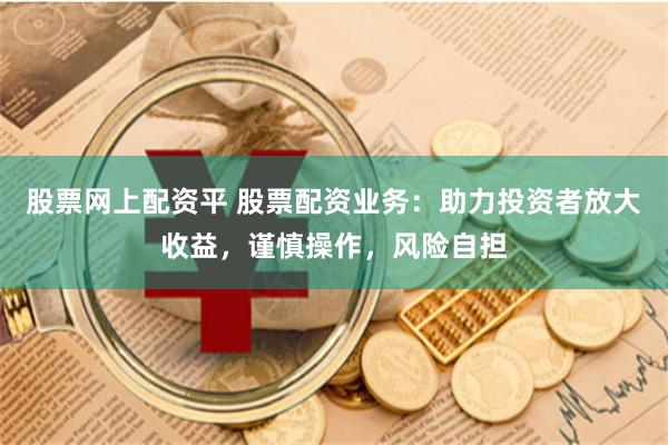 股票网上配资平 股票配资业务：助力投资者放大收益，谨慎操作，风险自担