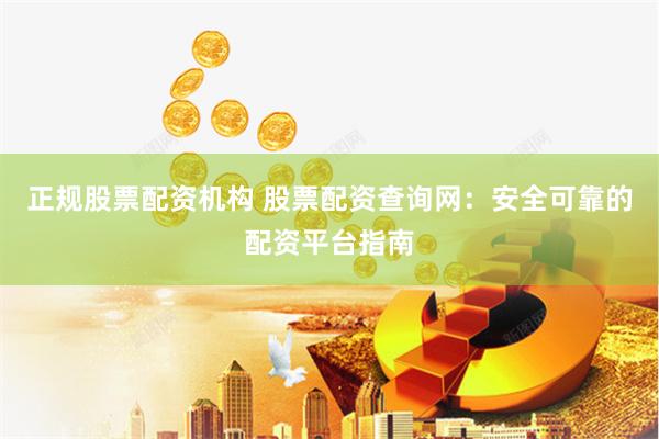 正规股票配资机构 股票配资查询网：安全可靠的配资平台指南