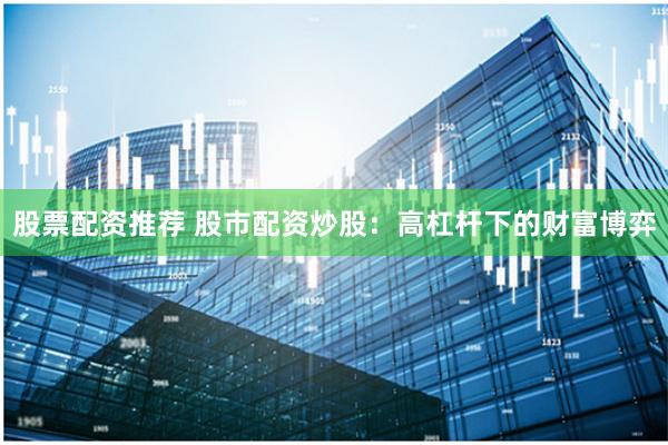 股票配资推荐 股市配资炒股：高杠杆下的财富博弈