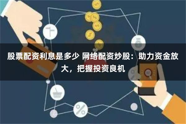 股票配资利息是多少 网络配资炒股：助力资金放大，把握投资良机