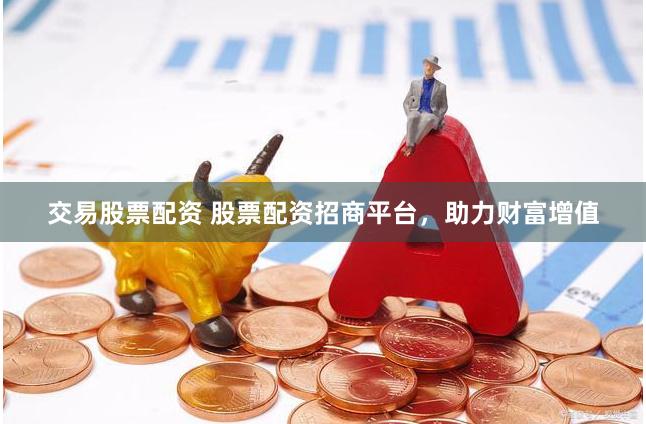 交易股票配资 股票配资招商平台，助力财富增值