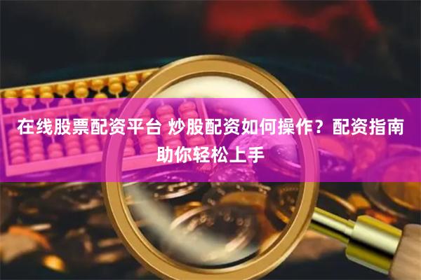 在线股票配资平台 炒股配资如何操作？配资指南助你轻松上手