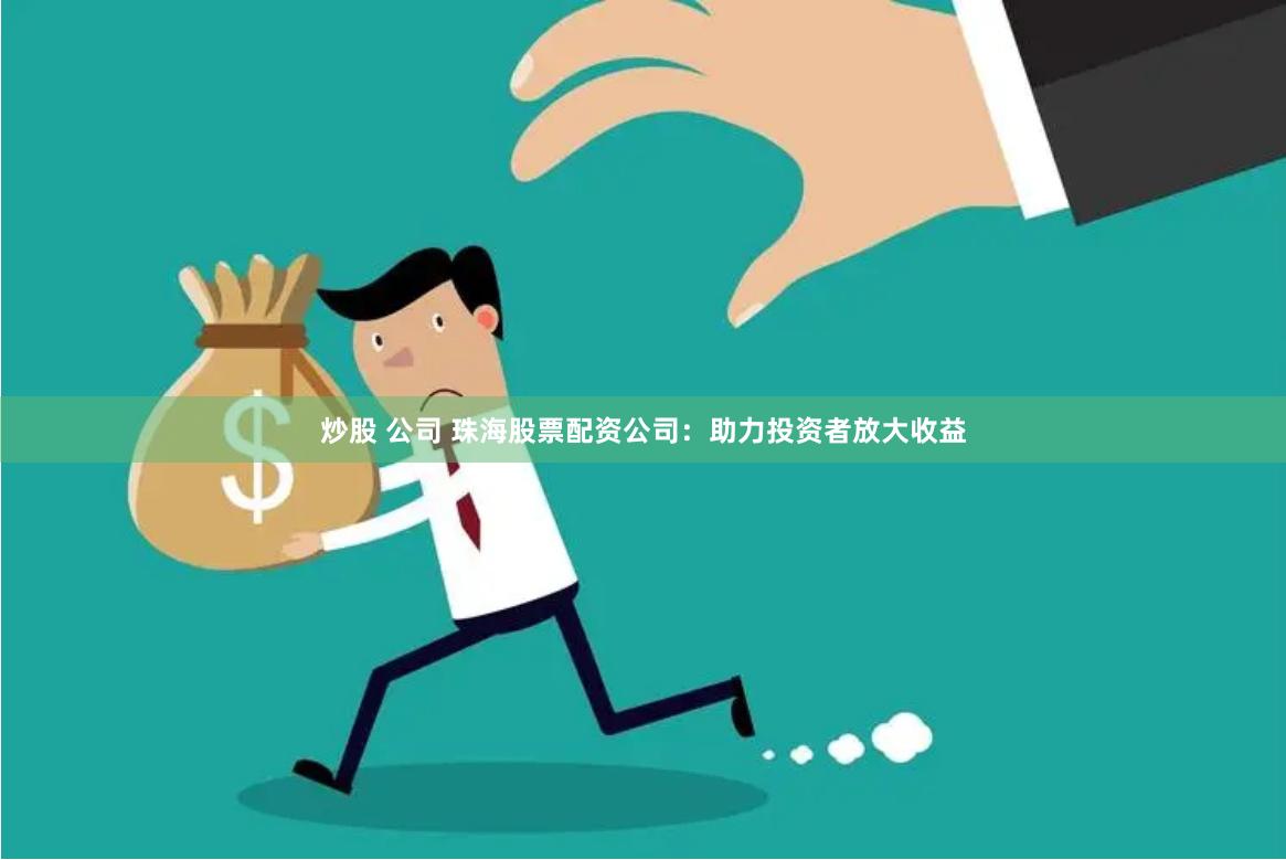 炒股 公司 珠海股票配资公司：助力投资者放大收益