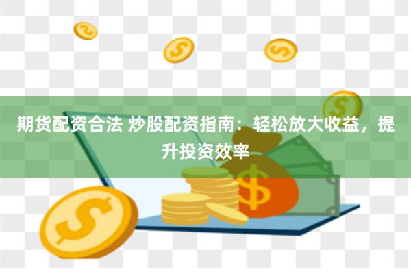期货配资合法 炒股配资指南：轻松放大收益，提升投资效率
