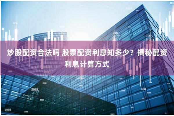 炒股配资合法吗 股票配资利息知多少？揭秘配资利息计算方式