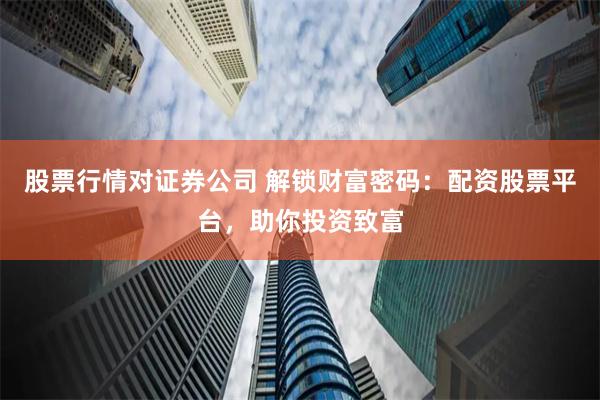 股票行情对证券公司 解锁财富密码：配资股票平台，助你投资致富