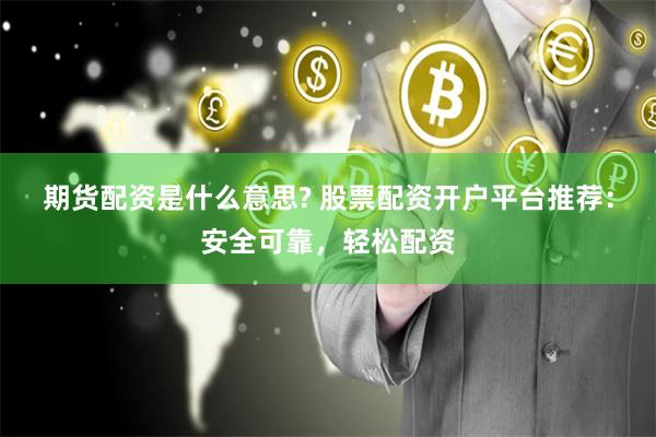 期货配资是什么意思? 股票配资开户平台推荐：安全可靠，轻松配资