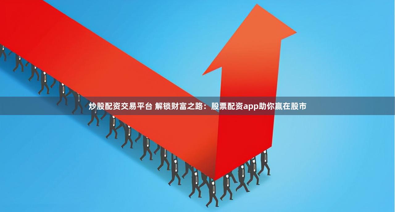 炒股配资交易平台 解锁财富之路：股票配资app助你赢在股市