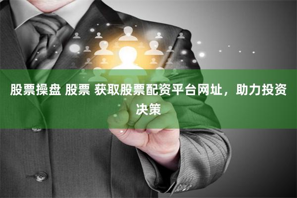 股票操盘 股票 获取股票配资平台网址，助力投资决策
