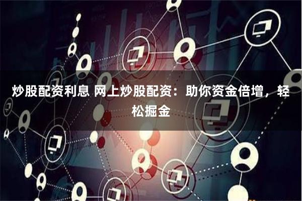 炒股配资利息 网上炒股配资：助你资金倍增，轻松掘金