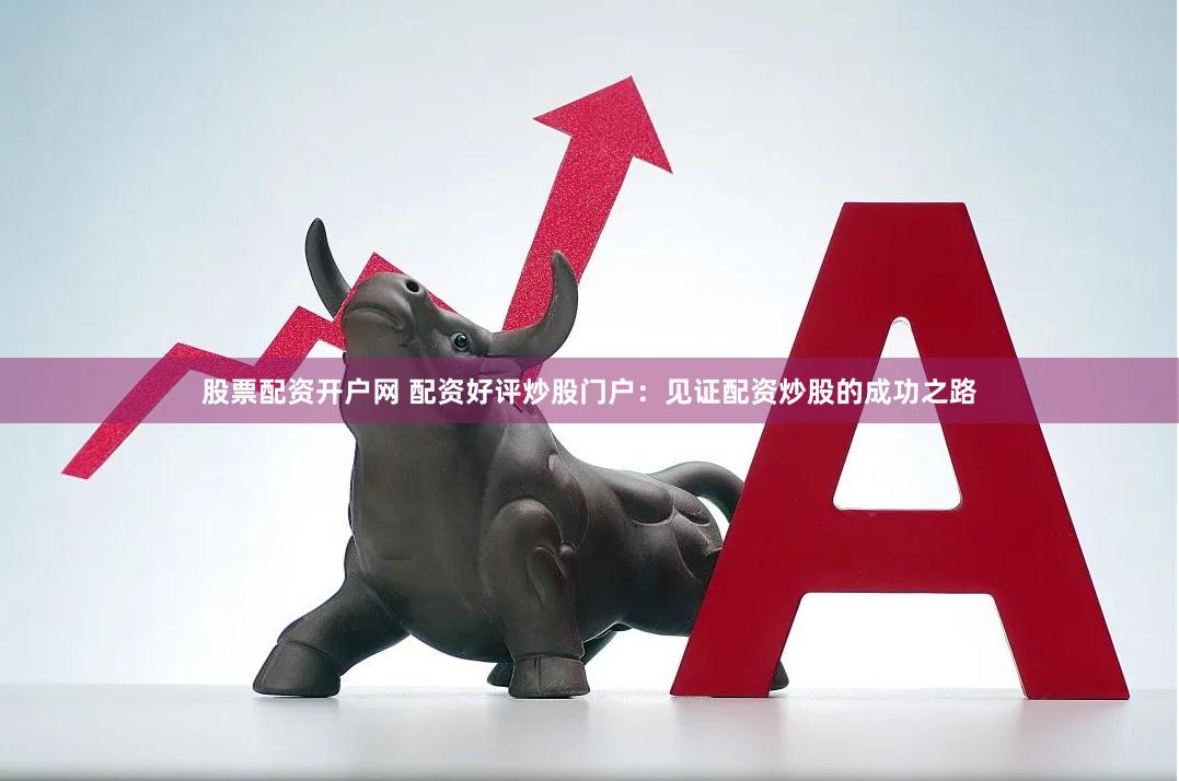 股票配资开户网 配资好评炒股门户：见证配资炒股的成功之路