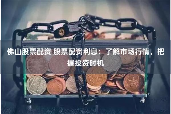佛山股票配资 股票配资利息：了解市场行情，把握投资时机