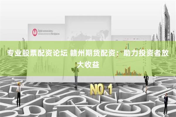 专业股票配资论坛 赣州期货配资：助力投资者放大收益