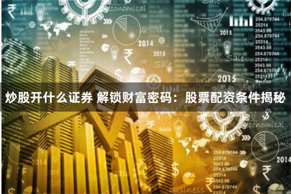 炒股开什么证券 解锁财富密码：股票配资条件揭秘