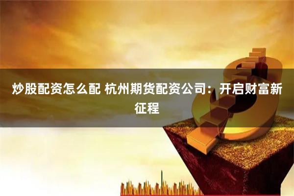 炒股配资怎么配 杭州期货配资公司：开启财富新征程
