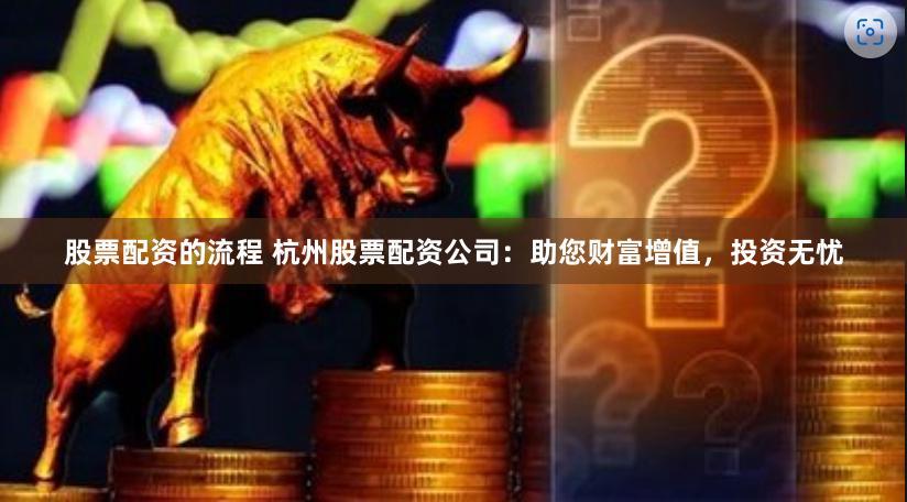 股票配资的流程 杭州股票配资公司：助您财富增值，投资无忧