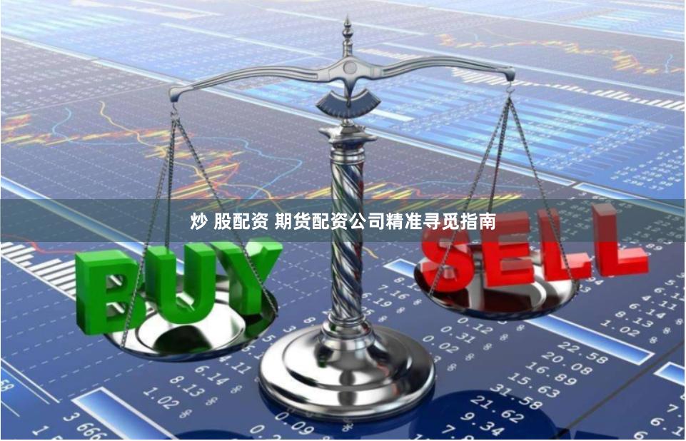 炒 股配资 期货配资公司精准寻觅指南