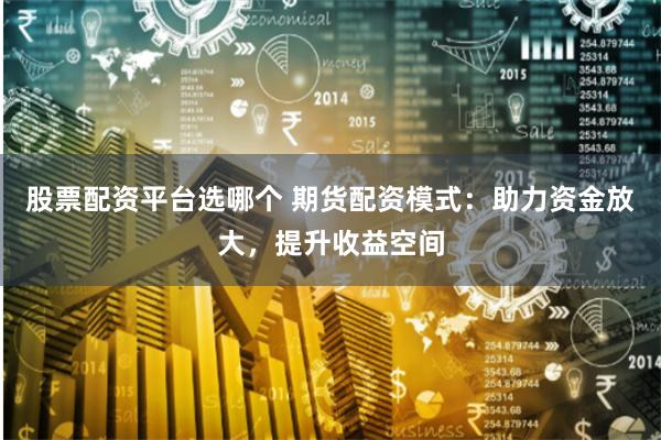 股票配资平台选哪个 期货配资模式：助力资金放大，提升收益空间