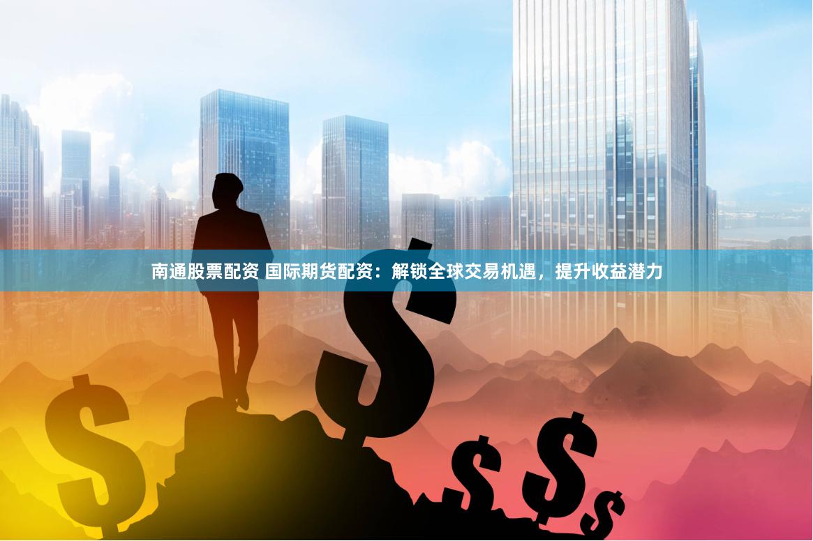 南通股票配资 国际期货配资：解锁全球交易机遇，提升收益潜力