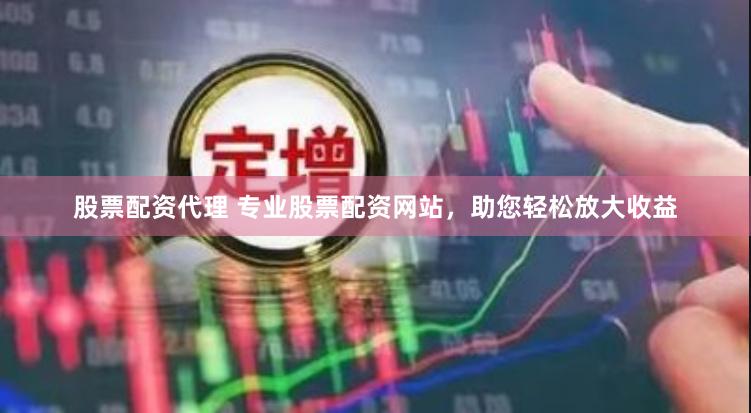 股票配资代理 专业股票配资网站，助您轻松放大收益