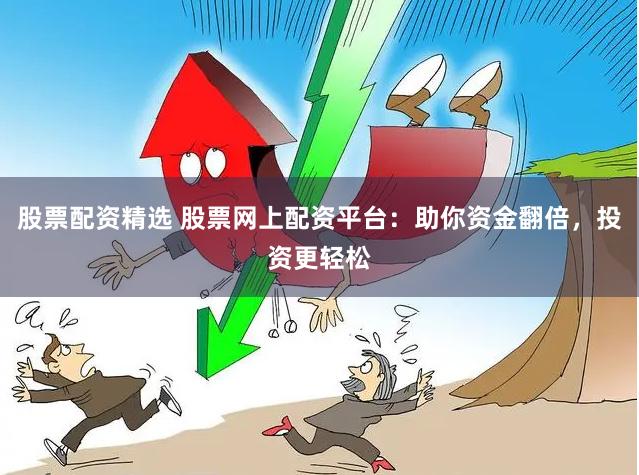 股票配资精选 股票网上配资平台：助你资金翻倍，投资更轻松